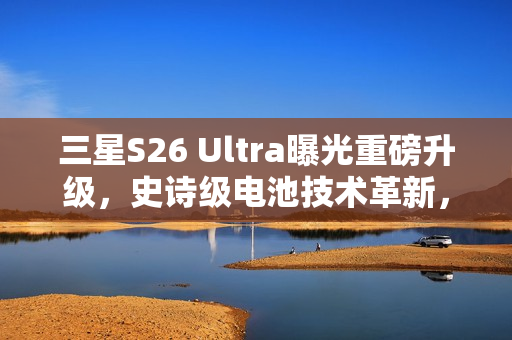 三星S26 Ultra曝光重磅升级,史诗级电池技术革新,搭载60W快充与5000mAh大容量电池组合! 三星S26 Ultra曝光重磅升级,史诗级电池技术革新,搭载60W快充与5000mAh大容量电池组合!