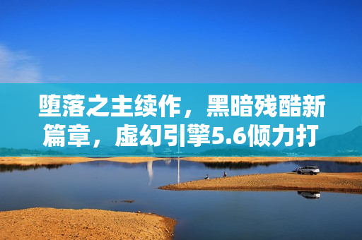 堕落之主续作,黑暗残酷新篇章,虚幻引擎5.6倾力打造 堕落之主续作,黑暗残酷新篇章,虚幻引擎5.6倾力打造