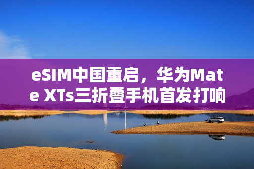 eSIM中国重启，华为Mate XTs三折叠手机首发打响第一枪