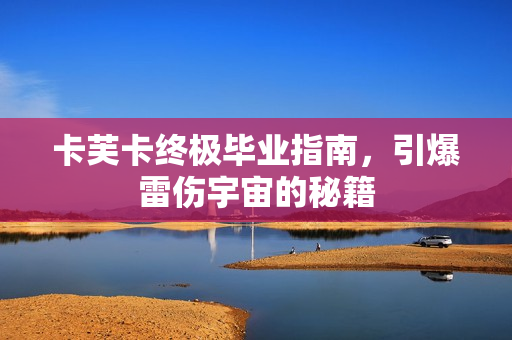 卡芙卡终极毕业指南,引爆雷伤宇宙的秘籍 卡芙卡终极毕业指南,引爆雷伤宇宙的秘籍