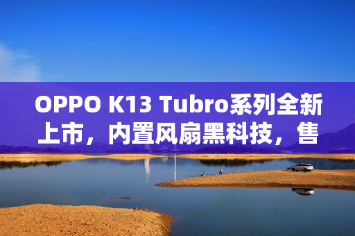 OPPO K13 Tubro系列全新上市，内置风扇黑科技，售价1799元起！