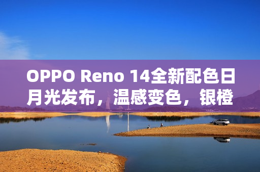 OPPO Reno 14全新配色日月光发布，温感变色，银橙魅力展现
