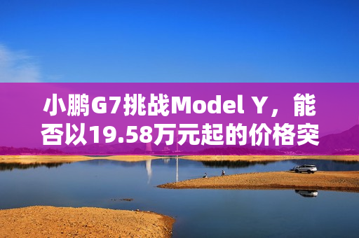 小鹏G7挑战Model Y，能否以19.58万元起的价格突破重围？