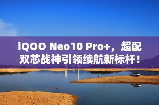 iQOO Neo10 Pro+，超配双芯战神引领续航新标杆！