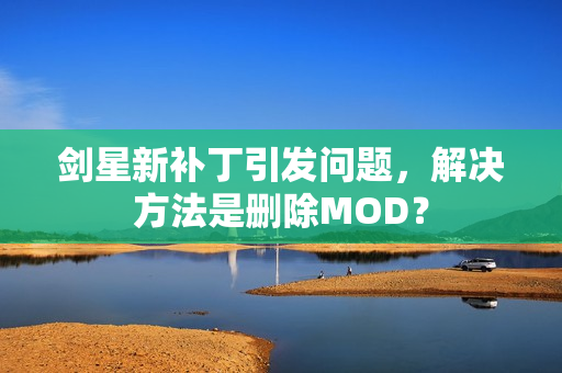 剑星新补丁引发问题，解决方法是删除MOD？