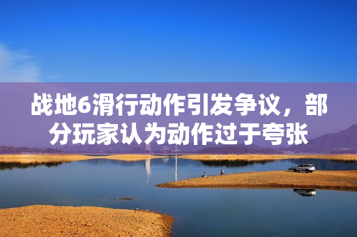 战地6滑行动作引发争议,部分玩家认为动作过于夸张 战地6滑行动作引发争议,部分玩家认为动作过于夸张