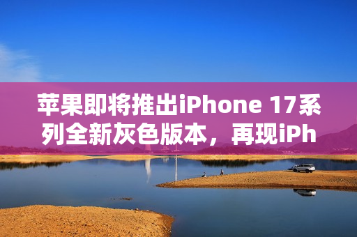 苹果即将推出iPhone 17系列全新灰色版本，再现iPhone 6设计魅力