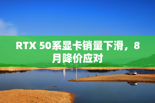 RTX 50系显卡销量下滑，8月降价应对