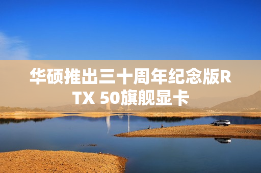 华硕推出三十周年纪念版RTX 50旗舰显卡