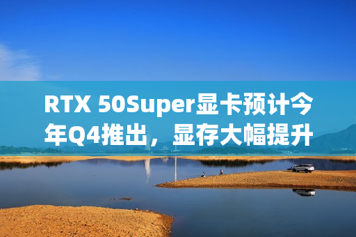 RTX 50Super显卡预计今年Q4推出，显存大幅提升
