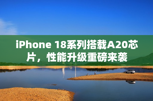 iPhone 18系列搭载A20芯片，性能升级重磅来袭