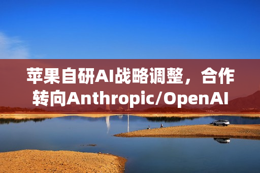 苹果自研AI战略调整，合作转向Anthropic/OpenAI，自研计划搁浅