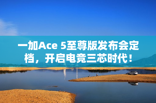 一加Ace 5至尊版发布会定档，开启电竞三芯时代！