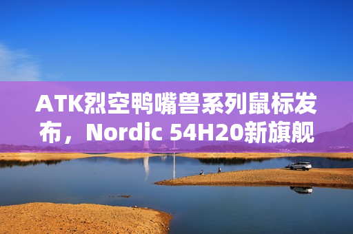 ATK烈空鸭嘴兽系列鼠标发布,Nordic 54H20新旗舰主控,首发价499元全新上市 ATK烈空鸭嘴兽系列鼠标发布,Nordic 54H20新旗舰主控,首发价499元全新上市