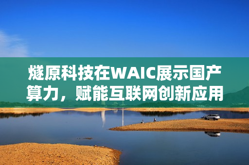 燧原科技在WAIC展示国产算力，赋能互联网创新应用亮相