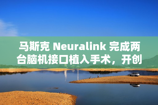 马斯克 Neuralink 完成两台脑机接口植入手术，开创性手术里程碑