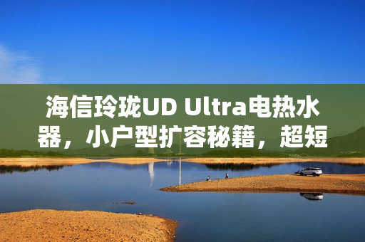 海信玲珑UD Ultra电热水器,小户型扩容秘籍,超短机身实现大水量畅享洗浴体验 海信玲珑UD Ultra电热水器,小户型扩容秘籍,超短机身实现大水量畅享洗浴体验