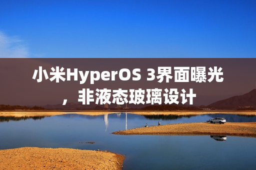 小米HyperOS 3界面曝光，非液态玻璃设计