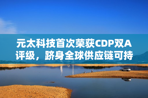 元太科技首次荣获CDP双A评级，跻身全球供应链可持续领袖之列