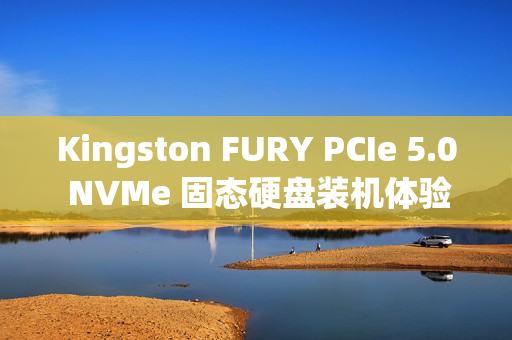 Kingston FURY PCIe 5.0 NVMe 固态硬盘装机体验速览
