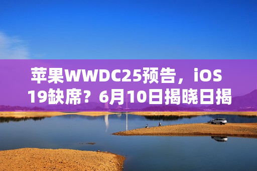 苹果WWDC25预告，iOS 19缺席？6月10日揭晓日揭晓！