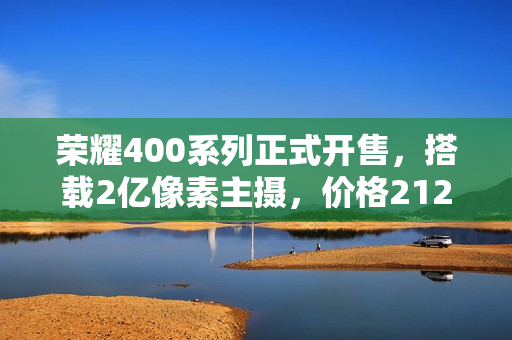 荣耀400系列正式开售，搭载2亿像素主摄，价格2124.15元起，性能冠绝同档手机