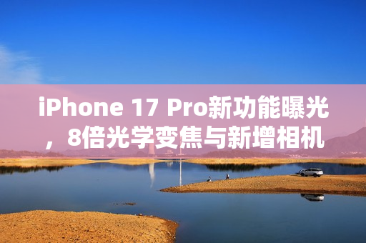 iPhone 17 Pro新功能曝光,8倍光学变焦与新增相机控制键 iPhone 17 Pro新功能曝光,8倍光学变焦与新增相机控制键