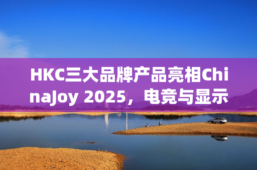 HKC三大品牌产品亮相ChinaJoy 2025,电竞与显示科技盛宴启幕——星云号引领风潮 HKC三大品牌产品亮相ChinaJoy 2025,电竞与显示科技盛宴启幕——星云号引领风潮