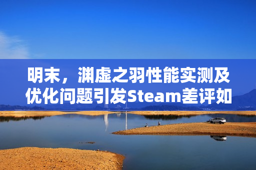 明末，渊虚之羽性能实测及优化问题引发Steam差评如潮