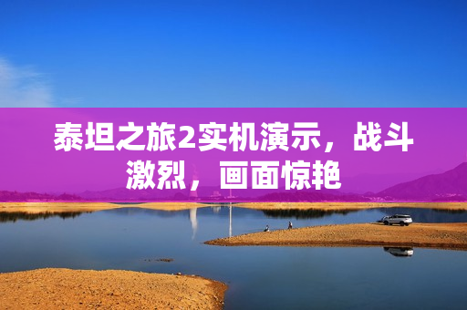 泰坦之旅2实机演示，战斗激烈，画面惊艳