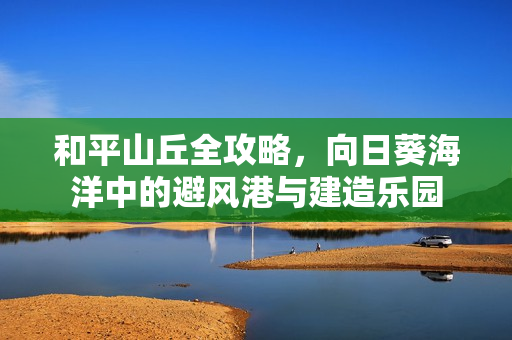和平山丘全攻略，向日葵海洋中的避风港与建造乐园