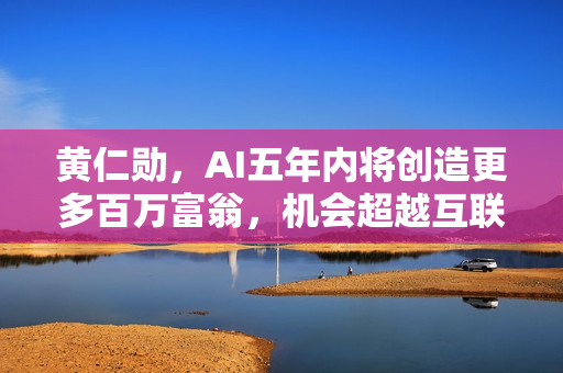 黄仁勋,AI五年内将创造更多百万富翁,机会超越互联网二十年 黄仁勋,AI五年内将创造更多百万富翁,机会超越互联网二十年