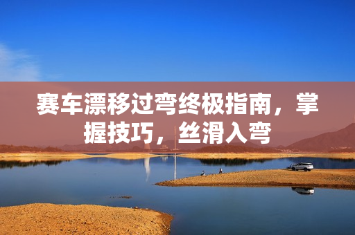 赛车漂移过弯终极指南,掌握技巧,丝滑入弯 赛车漂移过弯终极指南,掌握技巧,丝滑入弯