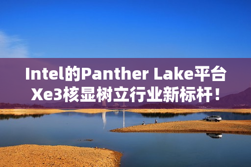 Intel的Panther Lake平台Xe3核显树立行业新标杆！