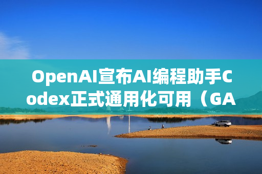 OpenAI宣布AI编程助手Codex正式通用化可用（GA）