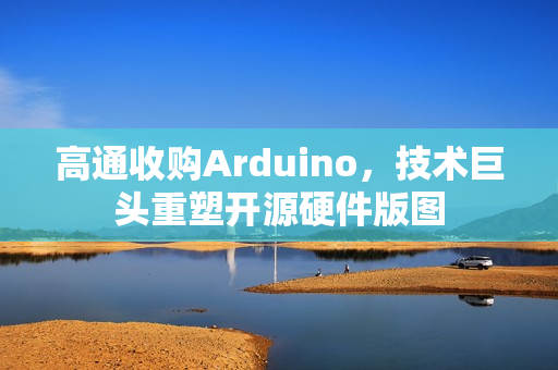 高通收购Arduino,技术巨头重塑开源硬件版图 高通收购Arduino,技术巨头重塑开源硬件版图