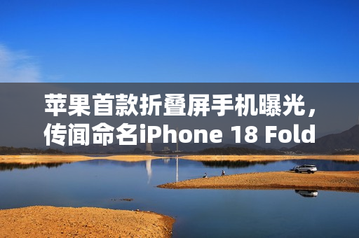 苹果首款折叠屏手机曝光，传闻命名iPhone 18 Fold，引领科技新潮流