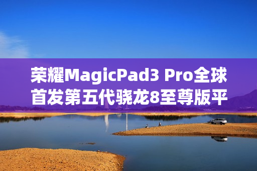 荣耀MagicPad3 Pro全球首发第五代骁龙8至尊版平板，对标iPad Pro，定档10月15日发布
