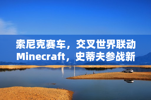 索尼克赛车，交叉世界联动Minecraft，史蒂夫参战新篇章开启