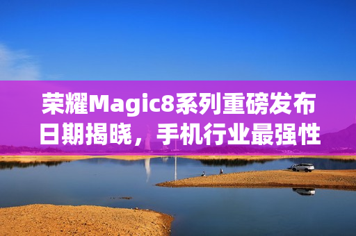 荣耀Magic8系列重磅发布日期揭晓，手机行业最强性能跑分来袭，定档十月十五日