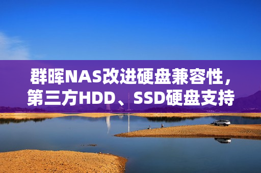 群晖NAS改进硬盘兼容性，第三方HDD、SSD硬盘支持重磅更新！