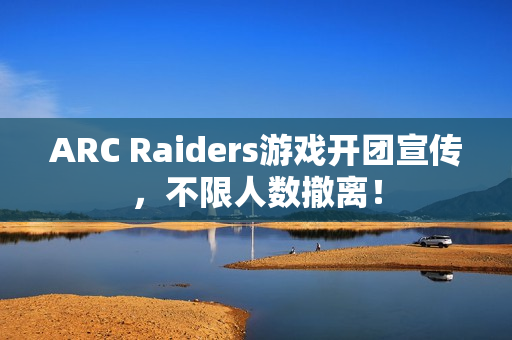 ARC Raiders游戏开团宣传，不限人数撤离！