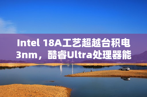 Intel 18A工艺超越台积电3nm，酷睿Ultra处理器能效飙升50%