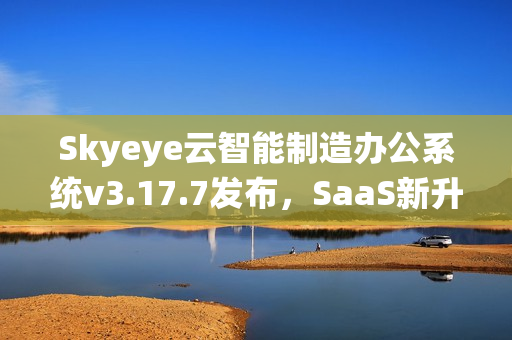 Skyeye云智能制造办公系统v3.17.7发布，SaaS新升级引领智能办公新时代