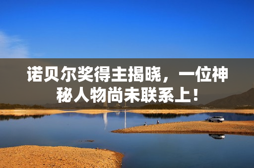 诺贝尔奖得主揭晓，一位神秘人物尚未联系上！