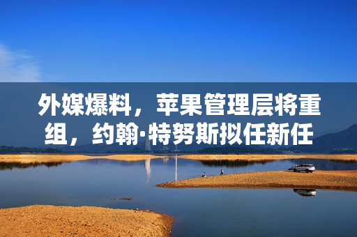 外媒爆料，苹果管理层将重组，约翰·特努斯拟任新任CEO