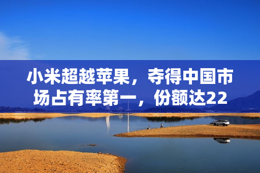 小米超越苹果，夺得中国市场占有率第一，份额达22.08%