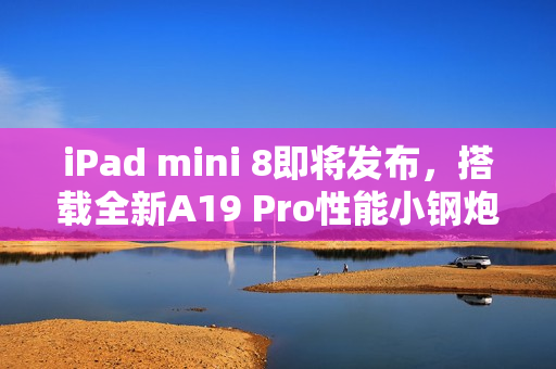 iPad mini 8即将发布，搭载全新A19 Pro性能小钢炮