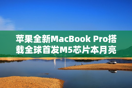 苹果全新MacBook Pro搭载全球首发M5芯片本月亮相