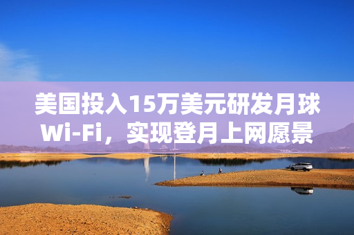 美国投入15万美元研发月球Wi-Fi，实现登月上网愿景